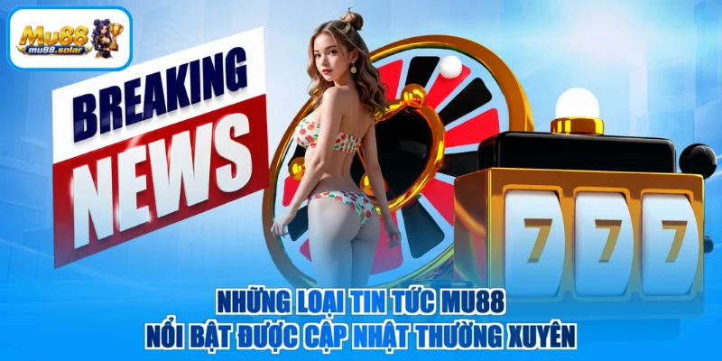Những loại tin tức MU88 nổi bật được cập nhật thường xuyên